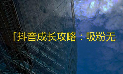 「抖音成长攻略：吸粉无捷径，建立品牌特色才是王道！」