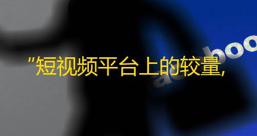 “短视频平台上的较量,抖音如何吸引更多关注？”