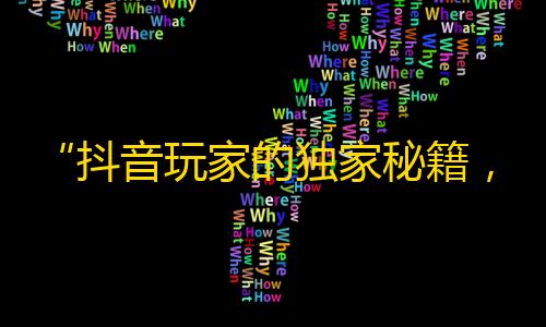 “抖音玩家的独家秘籍，让你不再掉粉！”