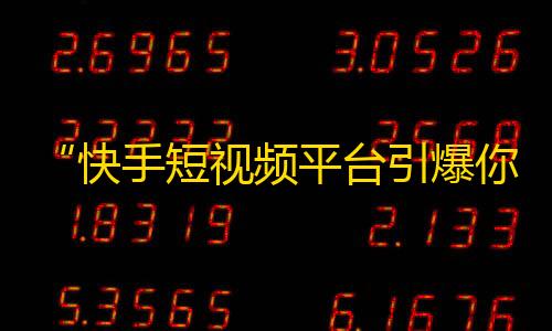 “快手短视频平台引爆你的人气”，重新定义你的25-45字。