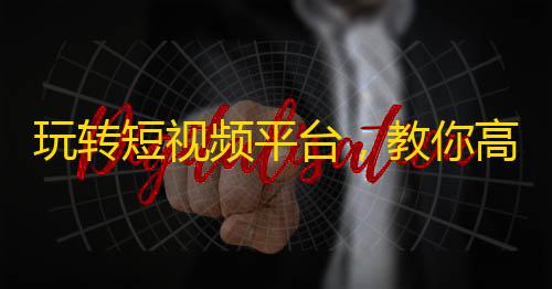 玩转短视频平台，教你高效获得抖音粉丝