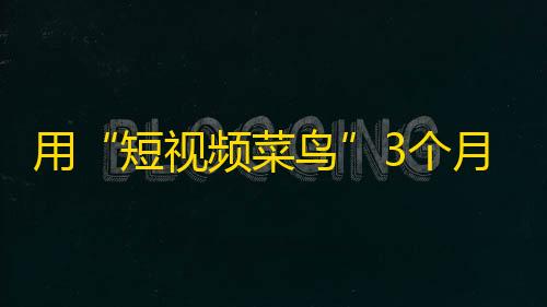 用“短视频菜鸟”3个月成功增加10K粉丝