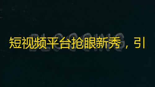 短视频平台抢眼新秀，引爆关注热潮！