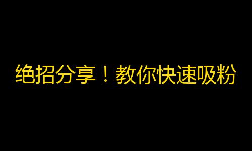 绝招分享！教你快速吸粉，让抖音账号秒变网红！