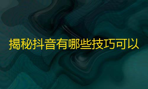 揭秘抖音有哪些技巧可以增加关注数量？