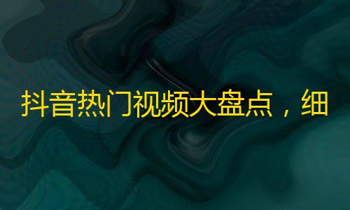 抖音热门视频大盘点，细腻感人、搞笑奇葩、美食诱惑等各种视频应有尽有！