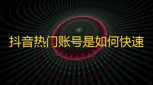 抖音热门账号是如何快速吸引粉丝的？