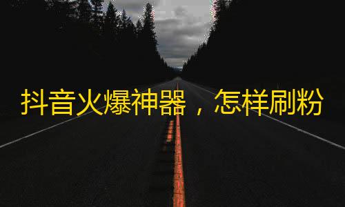 抖音火爆神器，怎样刷粉丝更快？