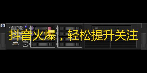 抖音火爆，轻松提升关注，10分钟轻松搞定！