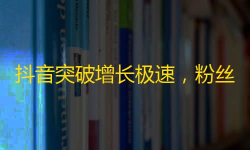 抖音突破增长极速，粉丝量翻倍！