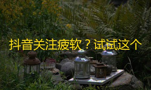 抖音关注疲软？试试这个“流量拯救计划”！