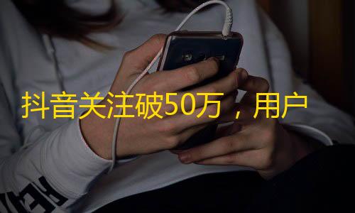 抖音关注破50万，用户爆棚！