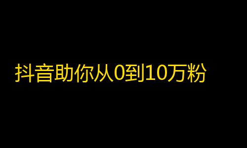 抖音助你从0到10万粉，快速刷粉方法揭秘