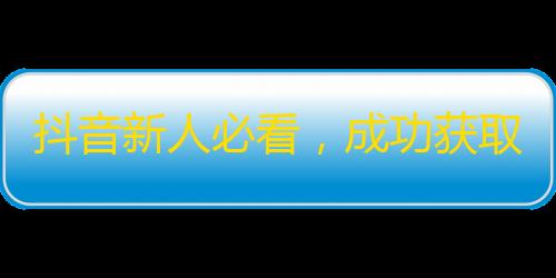 抖音新人必看，成功获取粉丝的好方法！