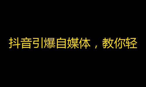 抖音引爆自媒体，教你轻松刷爆粉丝数量！