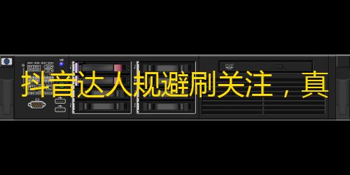 抖音达人规避刷关注，真实精准吸粉诀窍揭秘