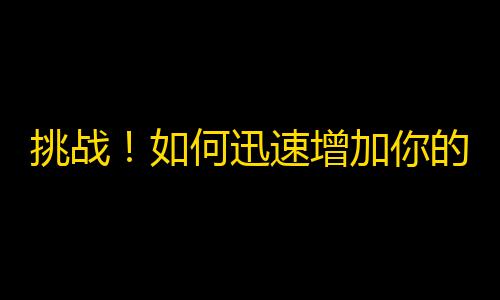 挑战！如何迅速增加你的抖音粉丝数？