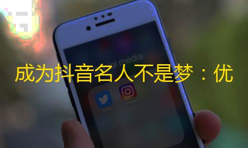 成为抖音名人不是梦：优秀内容和互动才是重点