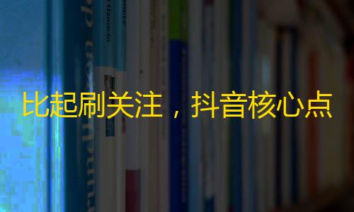 比起刷关注，抖音核心点其实是用户体验