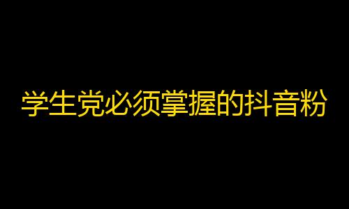 学生党必须掌握的抖音粉丝增长攻略