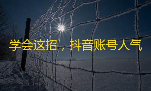 学会这招，抖音账号人气爆棚！