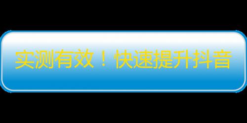 实测有效！快速提升抖音粉丝，不花冤枉钱！