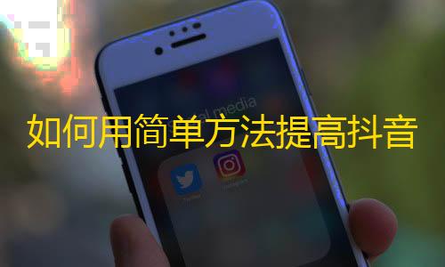 如何用简单方法提高抖音粉丝数量？