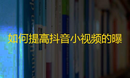 如何提高抖音小视频的曝光率？