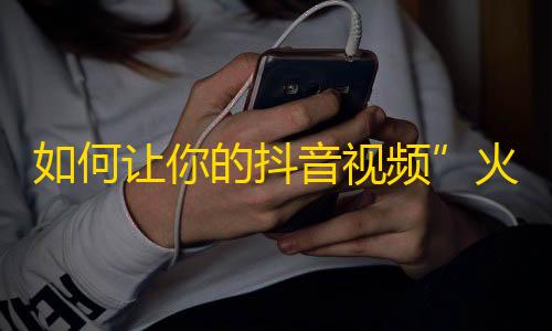 如何让你的抖音视频”火”起来？拥有这些技巧，让你的粉丝和关注量猛增！