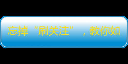 忘掉“刷关注”，教你如何做出火爆的抖音视频，点击让你的素材爆火！