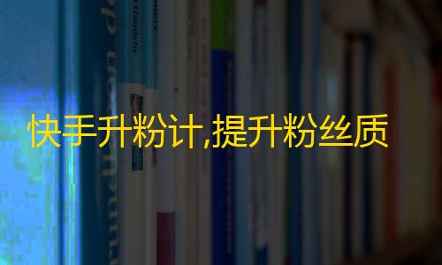 快手升粉计,提升粉丝质量及数量的实用技巧