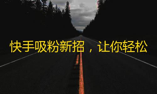 快手吸粉新招，让你轻松成为万人迷！